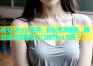 糖心vlog综合网：精彩视频推荐，随时随地观看最热门的Vlog内容