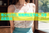 糖心VLOG：短视频社交平台，交友直播互动