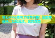 糖心Vlog官网下载苹果版：短视频创作、社区互动、实时直播