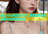 糖心vlog网页打不开？探索视频日志记录与分享的新平台