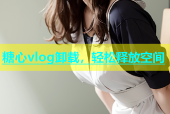 糖心vlog卸载，轻松释放空间